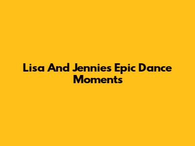 Lisa And Jennie's Epic Dance Moments