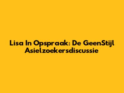 Lisa In Opspraak: De GeenStijl Asielzoekersdiscussie