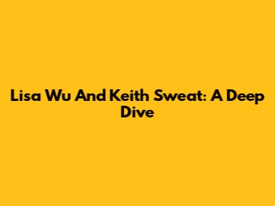 Lisa Wu And Keith Sweat: A Deep Dive