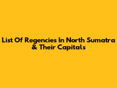 List Of Regencies In North Sumatra & Their Capitals
