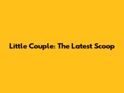 Little Couple: The Latest Scoop
