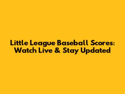 Little League Baseball Scores: Watch Live & Stay Updated
