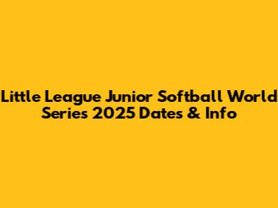 Little League Junior Softball World Series 2025 Dates & Info