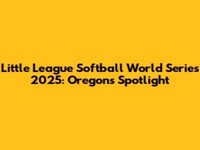 Little League Softball World Series 2025: Oregon's Spotlight