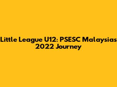 Little League U12: PSESC Malaysia's 2022 Journey