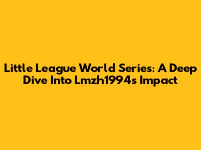 Little League World Series: A Deep Dive Into Lmzh1994's Impact