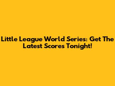 Little League World Series: Get The Latest Scores Tonight!