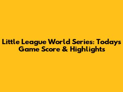 Little League World Series: Today's Game Score & Highlights