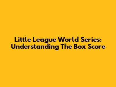 Little League World Series: Understanding The Box Score