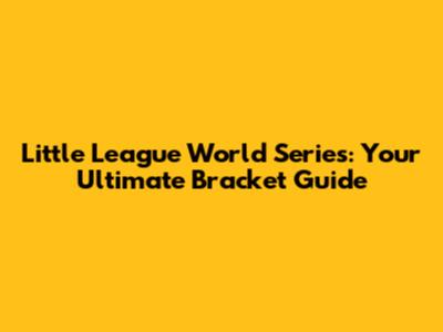 Little League World Series: Your Ultimate Bracket Guide