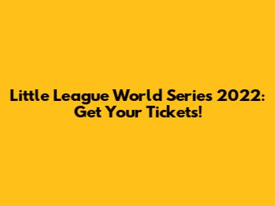 Little League World Series 2022: Get Your Tickets!