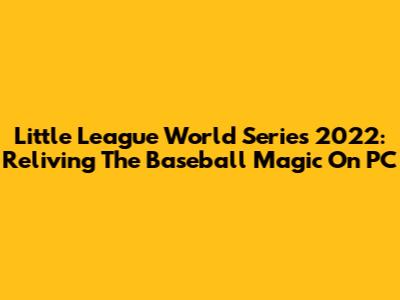 Little League World Series 2022: Reliving The Baseball Magic On PC