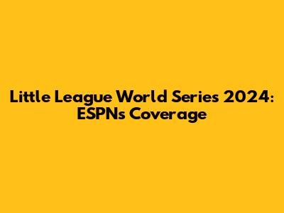 Little League World Series 2024: ESPN's Coverage