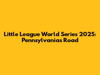 Little League World Series 2025: Pennsylvania's Road