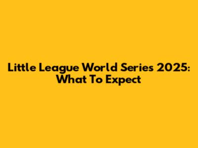 Little League World Series 2025: What To Expect