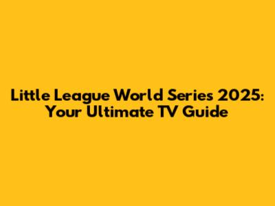 Little League World Series 2025: Your Ultimate TV Guide