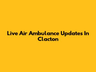 Live Air Ambulance Updates In Clacton