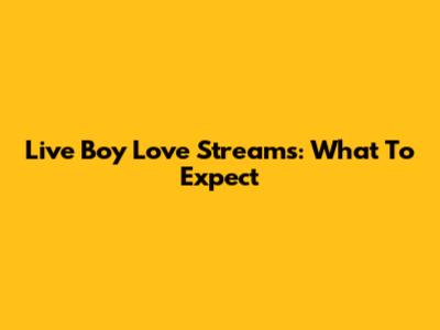 Live Boy Love Streams: What To Expect