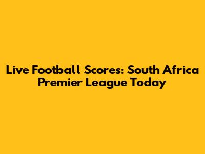 Live Football Scores: South Africa Premier League Today