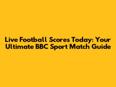 Live Football Scores Today: Your Ultimate BBC Sport Match Guide