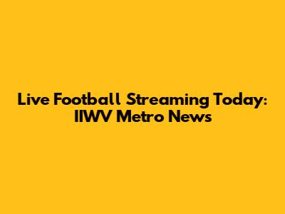 Live Football Streaming Today: IIWV Metro News