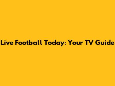 Live Football Today: Your TV Guide