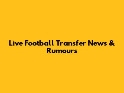Live Football Transfer News & Rumours