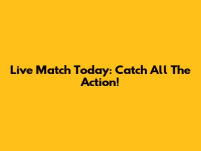 Live Match Today: Catch All The Action!