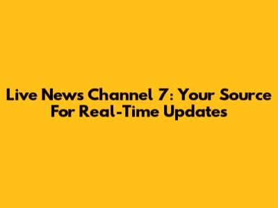 Live News Channel 7: Your Source For Real-Time Updates