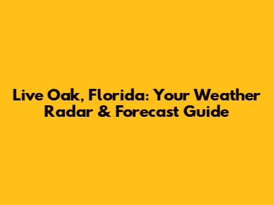 Live Oak, Florida: Your Weather Radar & Forecast Guide