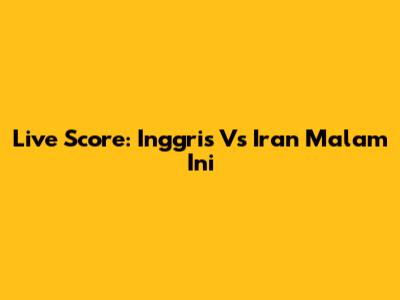 Live Score: Inggris Vs Iran Malam Ini