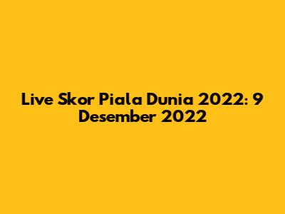 Live Skor Piala Dunia 2022: 9 Desember 2022