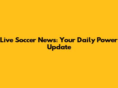 Live Soccer News: Your Daily Power Update