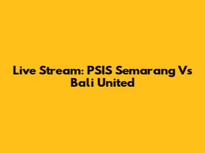Live Stream: PSIS Semarang Vs Bali United