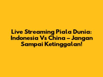 Live Streaming Piala Dunia: Indonesia Vs China – Jangan Sampai Ketinggalan!