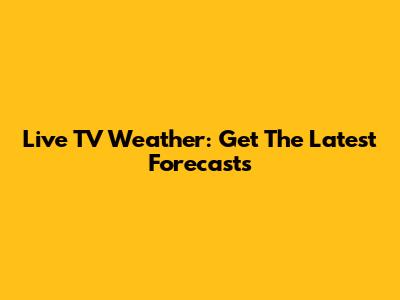 Live TV Weather: Get The Latest Forecasts