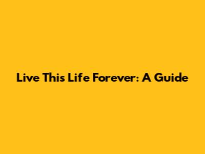 Live This Life Forever: A Guide