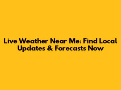 Live Weather Near Me: Find Local Updates & Forecasts Now