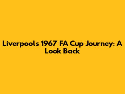 Liverpool's 1967 FA Cup Journey: A Look Back