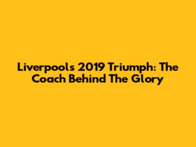 Liverpool's 2019 Triumph: The Coach Behind The Glory