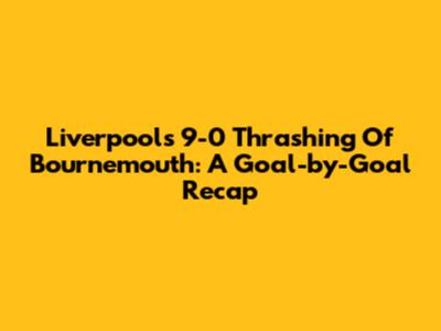 Liverpool's 9-0 Thrashing Of Bournemouth: A Goal-by-Goal Recap
