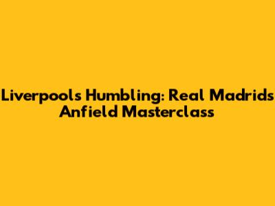 Liverpool's Humbling: Real Madrid's Anfield Masterclass