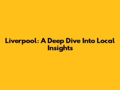 Liverpool: A Deep Dive Into Local Insights