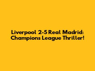 Liverpool 2-5 Real Madrid: Champions League Thriller!