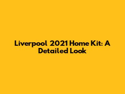 Liverpool 2021 Home Kit: A Detailed Look