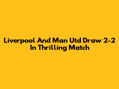 Liverpool And Man Utd Draw 2-2 In Thrilling Match