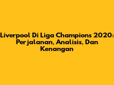 Liverpool Di Liga Champions 2020: Perjalanan, Analisis, Dan Kenangan