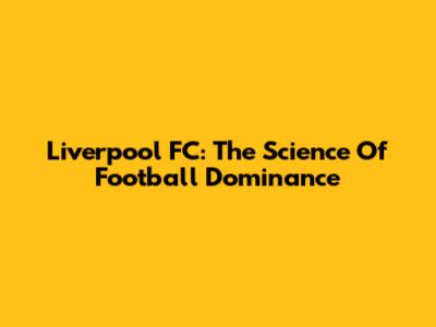 Liverpool FC: The Science Of Football Dominance