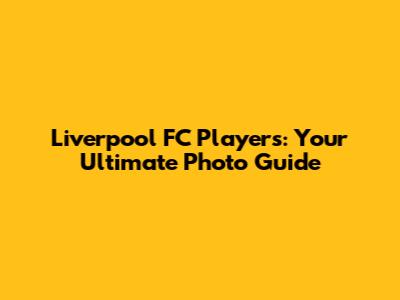 Liverpool FC Players: Your Ultimate Photo Guide