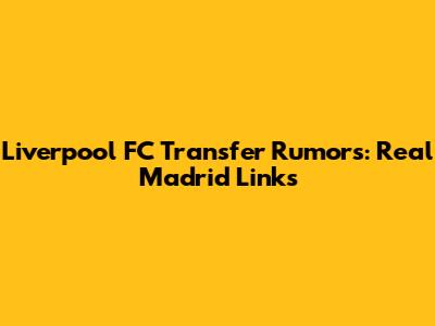 Liverpool FC Transfer Rumors: Real Madrid Links